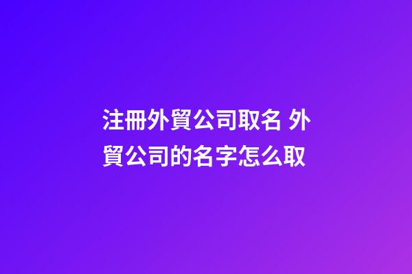 注冊外貿公司取名 外貿公司的名字怎么取-第1張-公司起名-玄機派